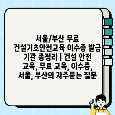 서울/부산 무료 건설기초안전교육 이수증 발급 기관 총정리 | 건설 안전 교육, 무료 교육, 이수증, 서울, 부산