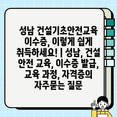 성남 건설기초안전교육 이수증, 이렇게 쉽게 취득하세요! | 성남, 건설 안전 교육, 이수증 발급, 교육 과정, 자격증