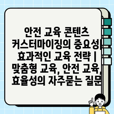 안전 교육 콘텐츠 커스터마이징의 중요성| 효과적인 교육 전략 | 맞춤형 교육, 안전 교육, 효율성