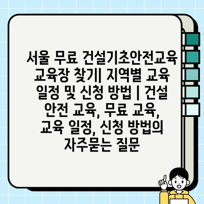 서울 무료 건설기초안전교육 교육장 찾기| 지역별 교육 일정 및 신청 방법 | 건설 안전 교육, 무료 교육, 교육 일정, 신청 방법