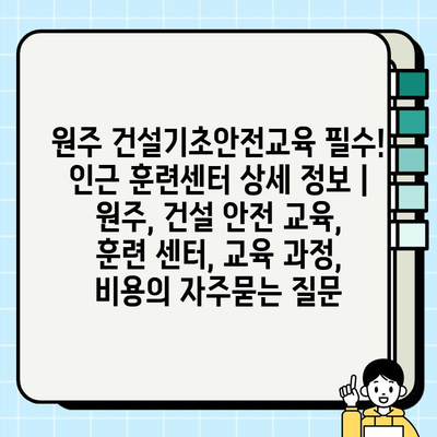 원주 건설기초안전교육 필수! 인근 훈련센터 상세 정보 | 원주, 건설 안전 교육, 훈련 센터, 교육 과정, 비용