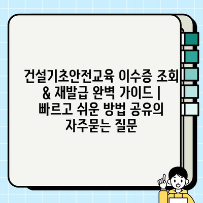 건설기초안전교육 이수증 조회 & 재발급 완벽 가이드 |  빠르고 쉬운 방법 공유