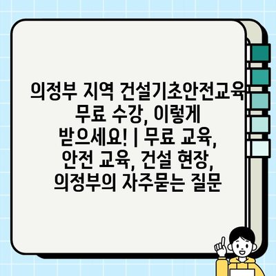 의정부 지역 건설기초안전교육 무료 수강, 이렇게 받으세요! | 무료 교육, 안전 교육, 건설 현장, 의정부