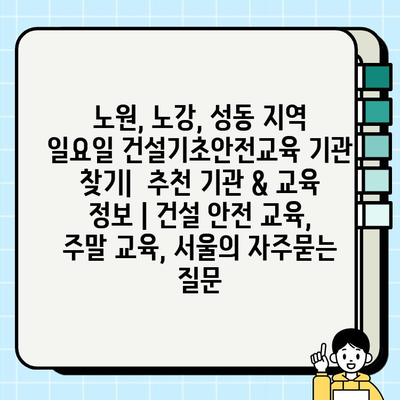 노원, 노강, 성동 지역 일요일 건설기초안전교육 기관 찾기|  추천 기관 & 교육 정보 | 건설 안전 교육, 주말 교육, 서울