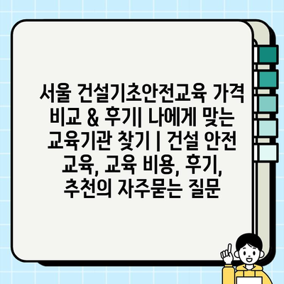 서울 건설기초안전교육 가격 비교 & 후기| 나에게 맞는 교육기관 찾기 | 건설 안전 교육, 교육 비용, 후기, 추천