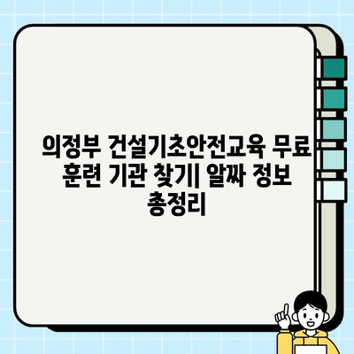 의정부 건설기초안전교육 무료 훈련 기관 찾기| 알짜 정보 총정리 | 의정부, 건설 안전 교육, 무료 훈련, 기관 정보