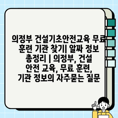 의정부 건설기초안전교육 무료 훈련 기관 찾기| 알짜 정보 총정리 | 의정부, 건설 안전 교육, 무료 훈련, 기관 정보