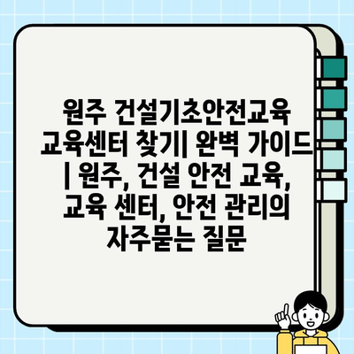 원주 건설기초안전교육 교육센터 찾기| 완벽 가이드 | 원주, 건설 안전 교육, 교육 센터, 안전 관리