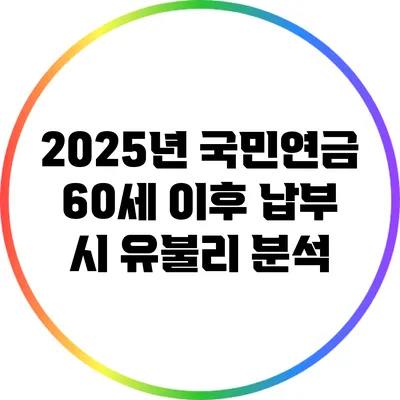 2025년 국민연금: 60세 이후 납부 시 유불리 분석