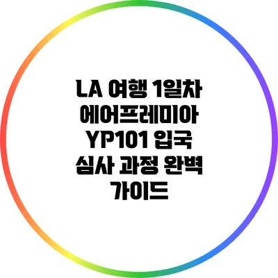 LA 여행 1일차: 에어프레미아 YP101 입국 심사 과정 완벽 가이드