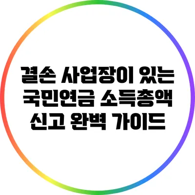 결손 사업장이 있는 국민연금 소득총액 신고 완벽 가이드