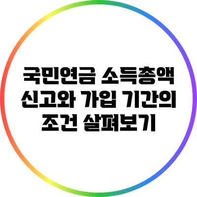 국민연금 소득총액 신고와 가입 기간의 조건 살펴보기