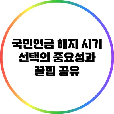 국민연금 해지 시기 선택의 중요성과 꿀팁 공유
