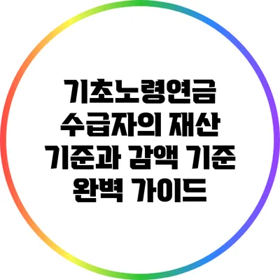 기초노령연금 수급자의 재산 기준과 감액 기준 완벽 가이드