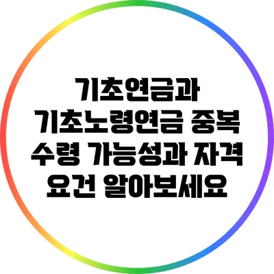 기초연금과 기초노령연금: 중복 수령 가능성과 자격 요건 알아보세요