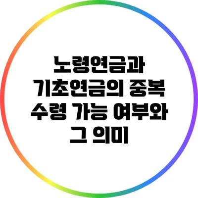 노령연금과 기초연금의 중복 수령 가능 여부와 그 의미