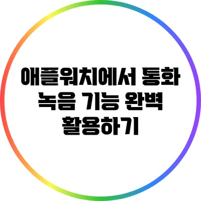 애플워치에서 통화 녹음 기능 완벽 활용하기