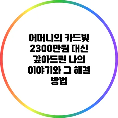 어머니의 카드빚 2300만원: 대신 갚아드린 나의 이야기와 그 해결 방법