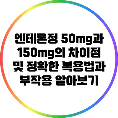 엔테론정 50mg과 150mg의 차이점 및 정확한 복용법과 부작용 알아보기