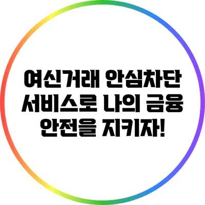 여신거래 안심차단 서비스로 나의 금융 안전을 지키자!