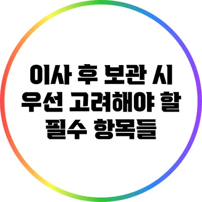 이사 후 보관 시 우선 고려해야 할 필수 항목들