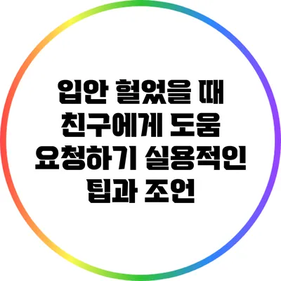 입안 헐었을 때 친구에게 도움 요청하기: 실용적인 팁과 조언
