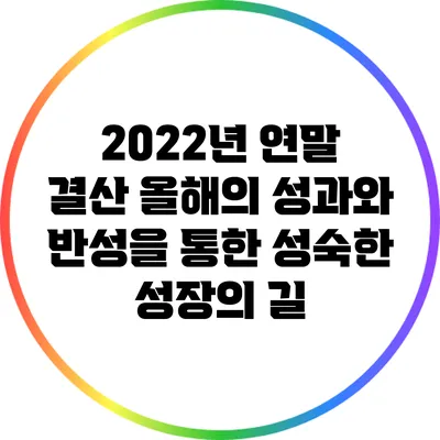 2022년 연말 결산: 올해의 성과와 반성을 통한 성숙한 성장의 길