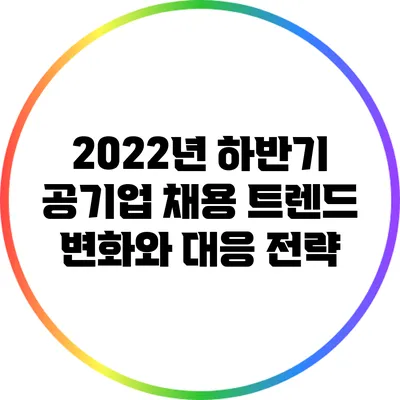 2022년 하반기 공기업 채용 트렌드: 변화와 대응 전략