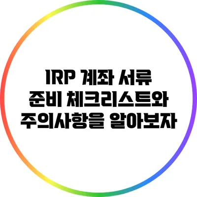 IRP 계좌 서류 준비: 체크리스트와 주의사항을 알아보자