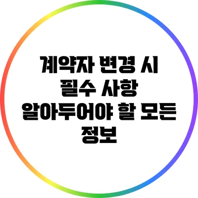 계약자 변경 시 필수 사항: 알아두어야 할 모든 정보