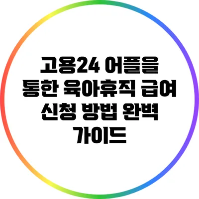 고용24 어플을 통한 육아휴직 급여 신청 방법 완벽 가이드