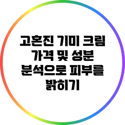 고혼진 기미 크림: 가격 및 성분 분석으로 피부를 밝히기