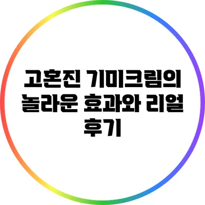 고혼진 기미크림의 놀라운 효과와 리얼 후기
