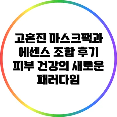 고혼진 마스크팩과 에센스 조합 후기: 피부 건강의 새로운 패러다임