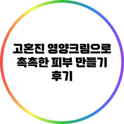 고혼진 영양크림으로 촉촉한 피부 만들기 후기