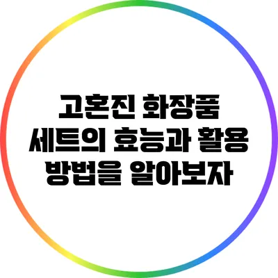 고혼진 화장품 세트의 효능과 활용 방법을 알아보자