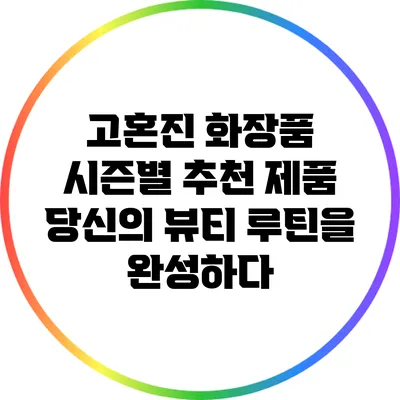 고혼진 화장품 시즌별 추천 제품: 당신의 뷰티 루틴을 완성하다