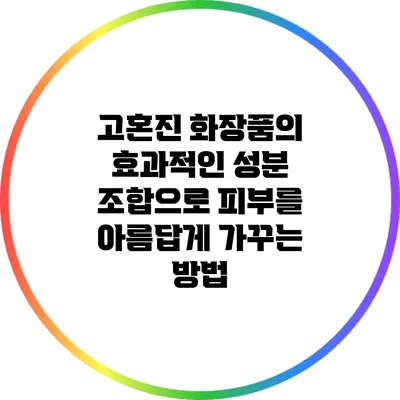 고혼진 화장품의 효과적인 성분 조합으로 피부를 아름답게 가꾸는 방법