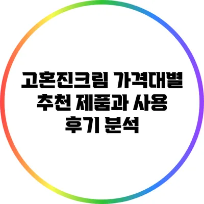 고혼진크림 가격대별 추천 제품과 사용 후기 분석