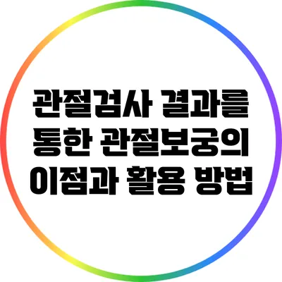 관절검사 결과를 통한 관절보궁의 이점과 활용 방법