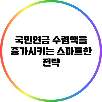 국민연금 수령액을 증가시키는 스마트한 전략