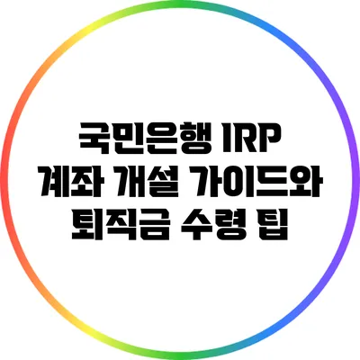 국민은행 IRP 계좌 개설 가이드와 퇴직금 수령 팁