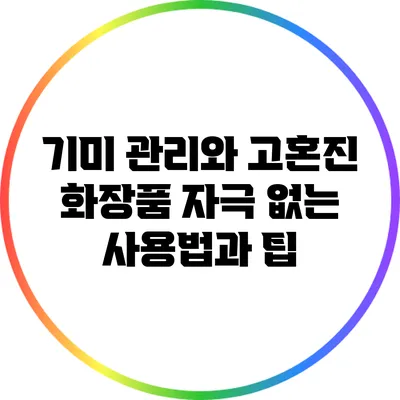 기미 관리와 고혼진 화장품: 자극 없는 사용법과 팁