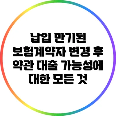 납입 만기된 보험계약자 변경 후 약관 대출 가능성에 대한 모든 것