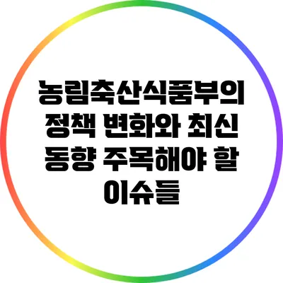 농림축산식품부의 정책 변화와 최신 동향: 주목해야 할 이슈들
