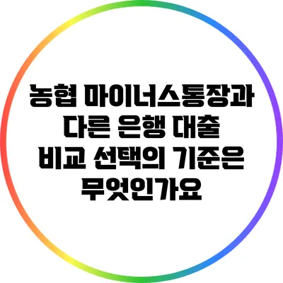 농협 마이너스통장과 다른 은행 대출 비교: 선택의 기준은 무엇인가요?