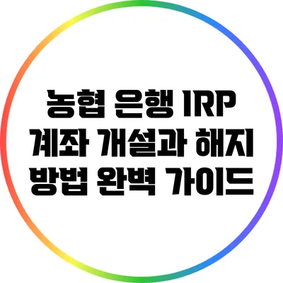 농협 은행 IRP 계좌 개설과 해지 방법 완벽 가이드