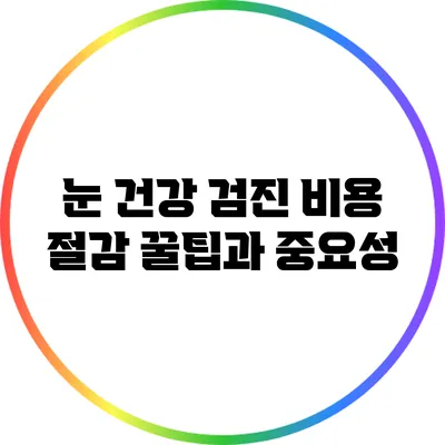 눈 건강 검진 비용 절감 꿀팁과 중요성