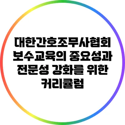 대한간호조무사협회 보수교육의 중요성과 전문성 강화를 위한 커리큘럼