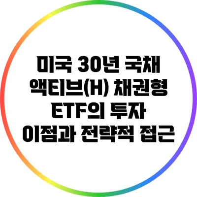 미국 30년 국채 액티브(H) 채권형 ETF의 투자 이점과 전략적 접근